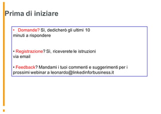 Prima di iniziare
• Domande? Sì, dedicherò gli ultimi 10
minuti a rispondere
• Registrazione? Sì, riceverete le istruzioni
via email
• Feedback? Mandami i tuoi commenti e suggerimenti per i
prossimi webinar a leonardo@linkedinforbusiness.it
 