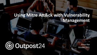 Using Mitre Att&ck with Vulnerability
Management
Simon Roe
October 2021
 