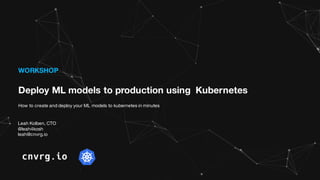 WORKSHOP
Deploy ML models to production using Kubernetes
How to create and deploy your ML models to kubernetes in minutes
Leah Kolben, CTO
@leah4kosh
leah@cnvrg.io
 