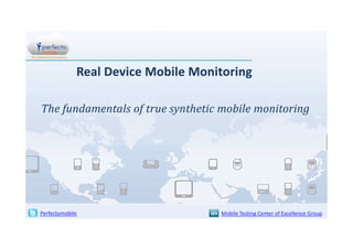 Real Device Mobile Monitoring
The fundamentals of true synthetic mobile monitoring

Perfectomobile

Mobile Testing Center of Excellence Group

 