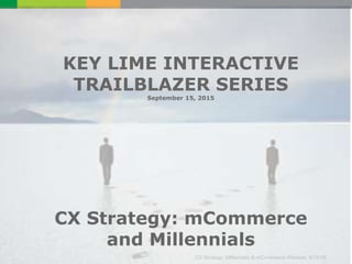 CX Strategy: Millennials & mCommerce Webinar, 9/15/15
KEY LIME INTERACTIVE
TRAILBLAZER SERIES
September 15, 2015
CX Strategy: mCommerce
and Millennials
 