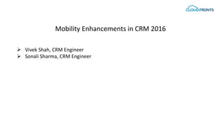 Mobility Enhancements in CRM 2016
 Vivek Shah, CRM Engineer
 Sonali Sharma, CRM Engineer
 