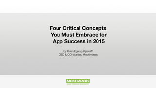 Four Critical Concepts
You Must Embrace for
App Success in 2015
by Brian Egerup Kjærulff
CEO & CO-founder, Mobtimizers
 