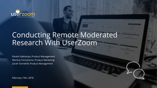 Conducting Remote Moderated
Research With UserZoom
Paresh Vakhariya, Product Management
Martina Yonushonis, Product Marketing
Sarah Tannehill, Product Management
February 15th, 2018
 