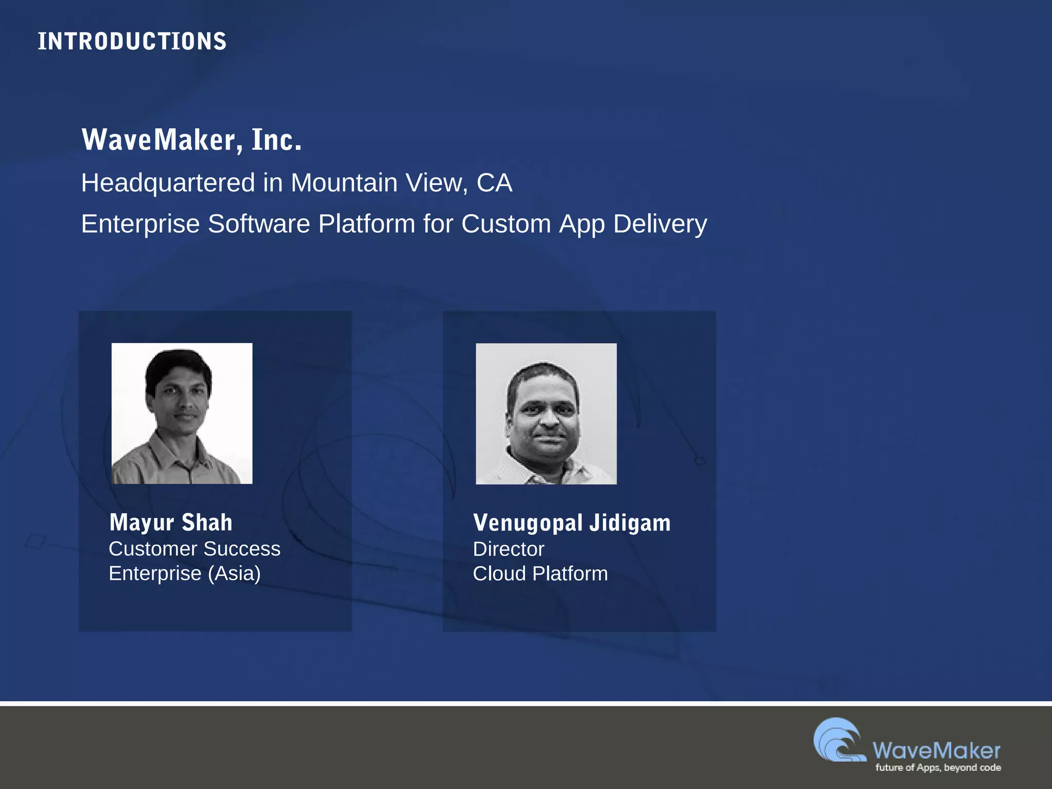 INTRODUCTIONS
Mayur Shah
Customer Success
Enterprise (Asia)
Venugopal Jidigam
Director
Cloud Platform
WaveMaker, Inc.
Headquartered in Mountain View, CA
Enterprise Software Platform for Custom App Delivery
 