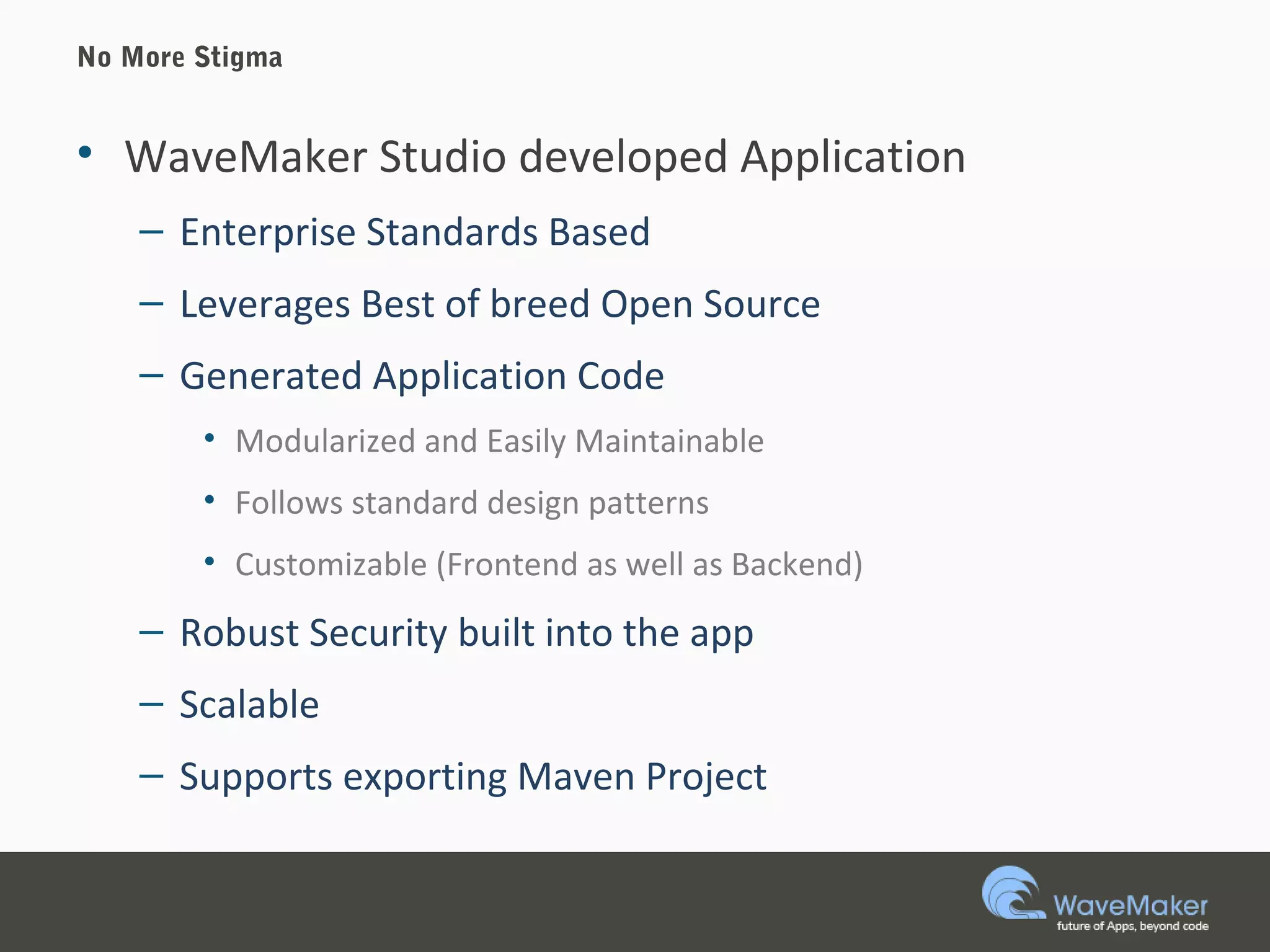 No More Stigma
• WaveMaker Studio developed Application
– Enterprise Standards Based
– Leverages Best of breed Open Source
– Generated Application Code
• Modularized and Easily Maintainable
• Follows standard design patterns
• Customizable (Frontend as well as Backend)
– Robust Security built into the app
– Scalable
– Supports exporting Maven Project
 