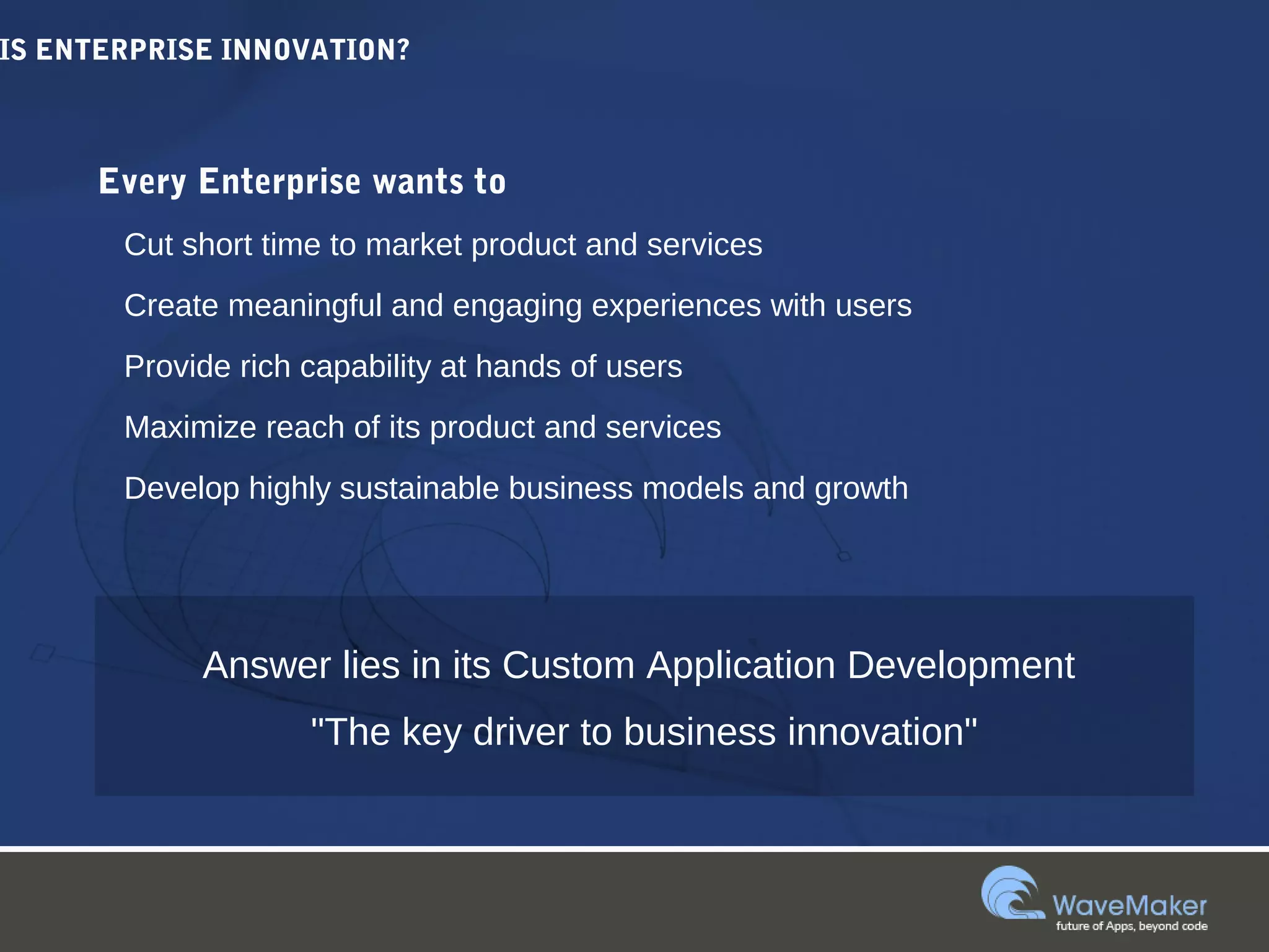 IS ENTERPRISE INNOVATION?
Every Enterprise wants to
Cut short time to market product and services
Create meaningful and engaging experiences with users
Provide rich capability at hands of users
Maximize reach of its product and services
Develop highly sustainable business models and growth
Answer lies in its Custom Application Development
"The key driver to business innovation"
 