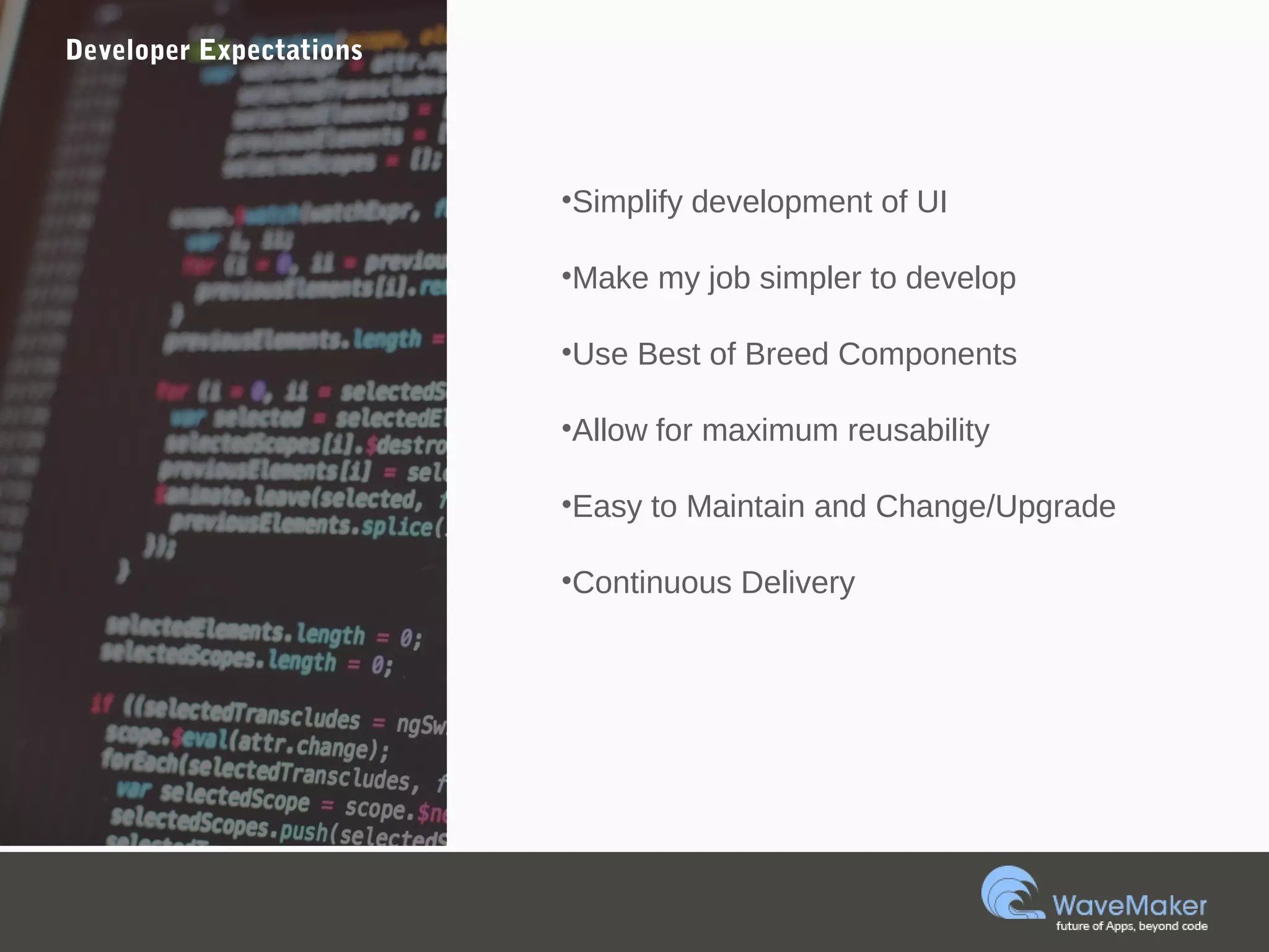 Developer Expectations
•Simplify development of UI
•Make my job simpler to develop
•Use Best of Breed Components
•Allow for maximum reusability
•Easy to Maintain and Change/Upgrade
•Continuous Delivery
 