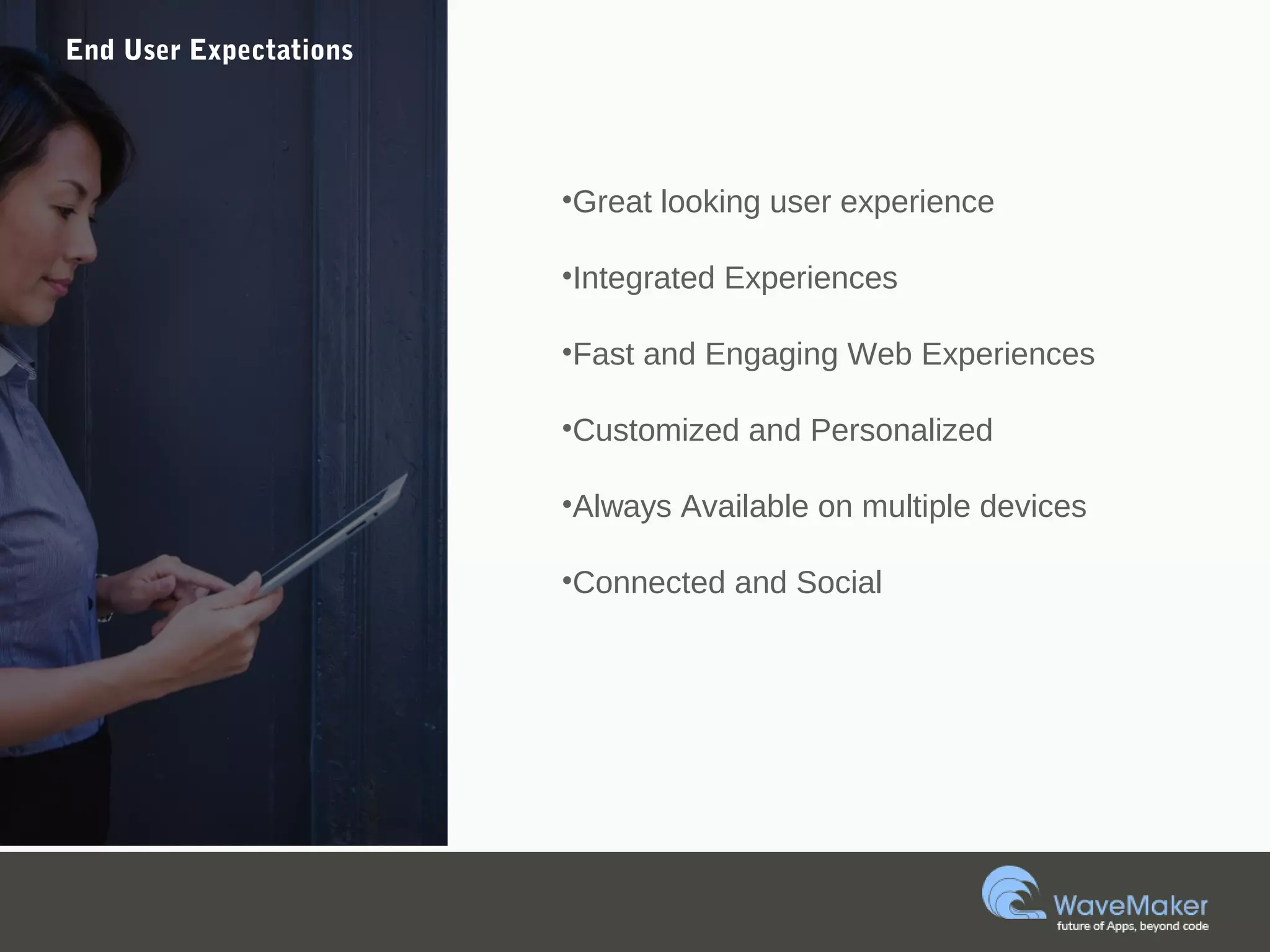 End User Expectations
•Great looking user experience
•Integrated Experiences
•Fast and Engaging Web Experiences
•Customized and Personalized
•Always Available on multiple devices
•Connected and Social
 