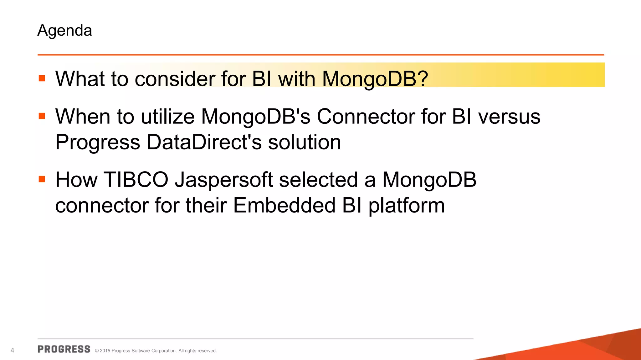 © 2015 Progress Software Corporation. All rights reserved.4
Agenda
 What to consider for BI with MongoDB?
 When to utilize MongoDB's Connector for BI versus
Progress DataDirect's solution
 How TIBCO Jaspersoft selected a MongoDB
connector for their Embedded BI platform
 