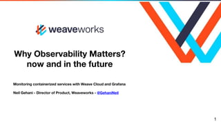 Why Observability Matters?
now and in the future
Monitoring containerized services with Weave Cloud and Grafana
Neil Gehani - Director of Product, Weaveworks - @GehaniNeil
1
 