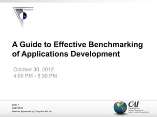 A Guide to Effective Benchmarking
of Applications Development
 October 30, 2012
 4:00 PM - 5:30 PM




Slide: 1
12/27/2012
Webinar Sponsored by Computer Aid, Inc.
 