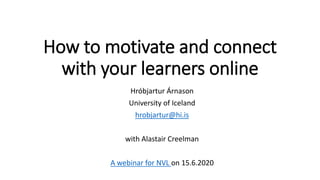 How to motivate and connect
with your learners online
Hróbjartur Árnason
University of Iceland
hrobjartur@hi.is
with Alastair Creelman
A webinar for NVL on 15.6.2020
 