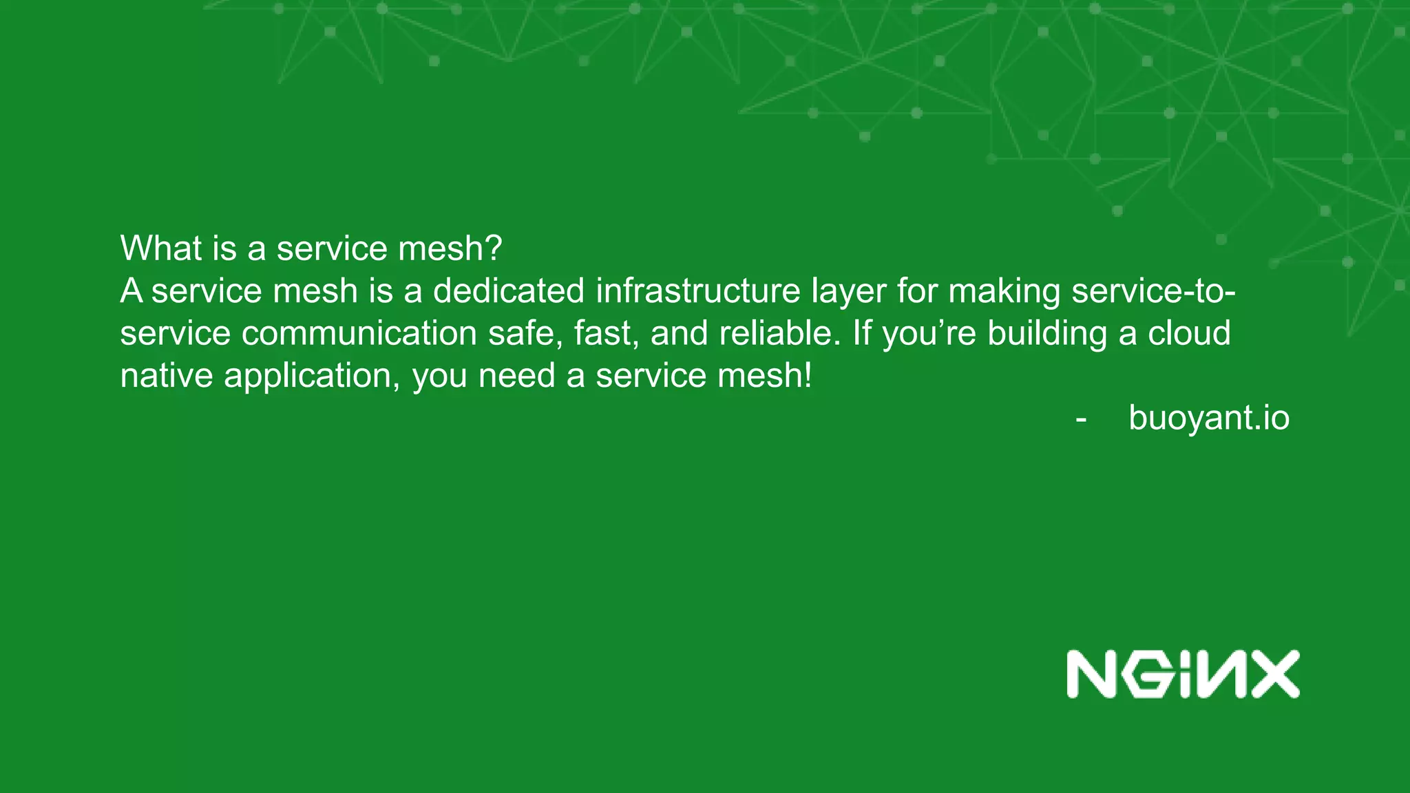 What is a service mesh?
A service mesh is a dedicated infrastructure layer for making service-to-
service communication safe, fast, and reliable. If you’re building a cloud
native application, you need a service mesh!
- buoyant.io
 