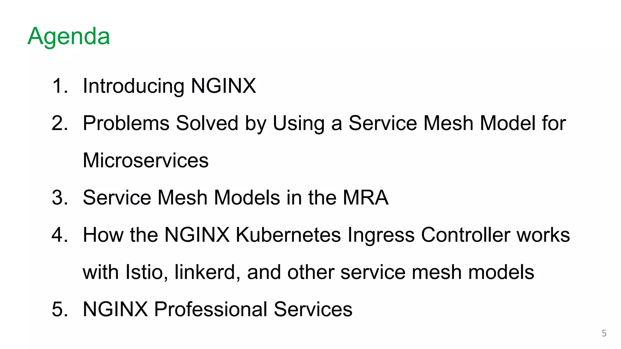 1. Introducing NGINX
2. Problems Solved by Using a Service Mesh Model for
Microservices
3. Service Mesh Models in the MRA
4. How the NGINX Kubernetes Ingress Controller works
with Istio, linkerd, and other service mesh models
5. NGINX Professional Services
Agenda
5
 