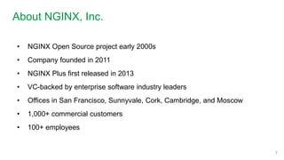 About NGINX, Inc.
7
• NGINX Open Source project early 2000s
• Company founded in 2011
• NGINX Plus first released in 2013
• VC-backed by enterprise software industry leaders
• Offices in San Francisco, Sunnyvale, Cork, Cambridge, and Moscow
• 1,000+ commercial customers
• 100+ employees
 