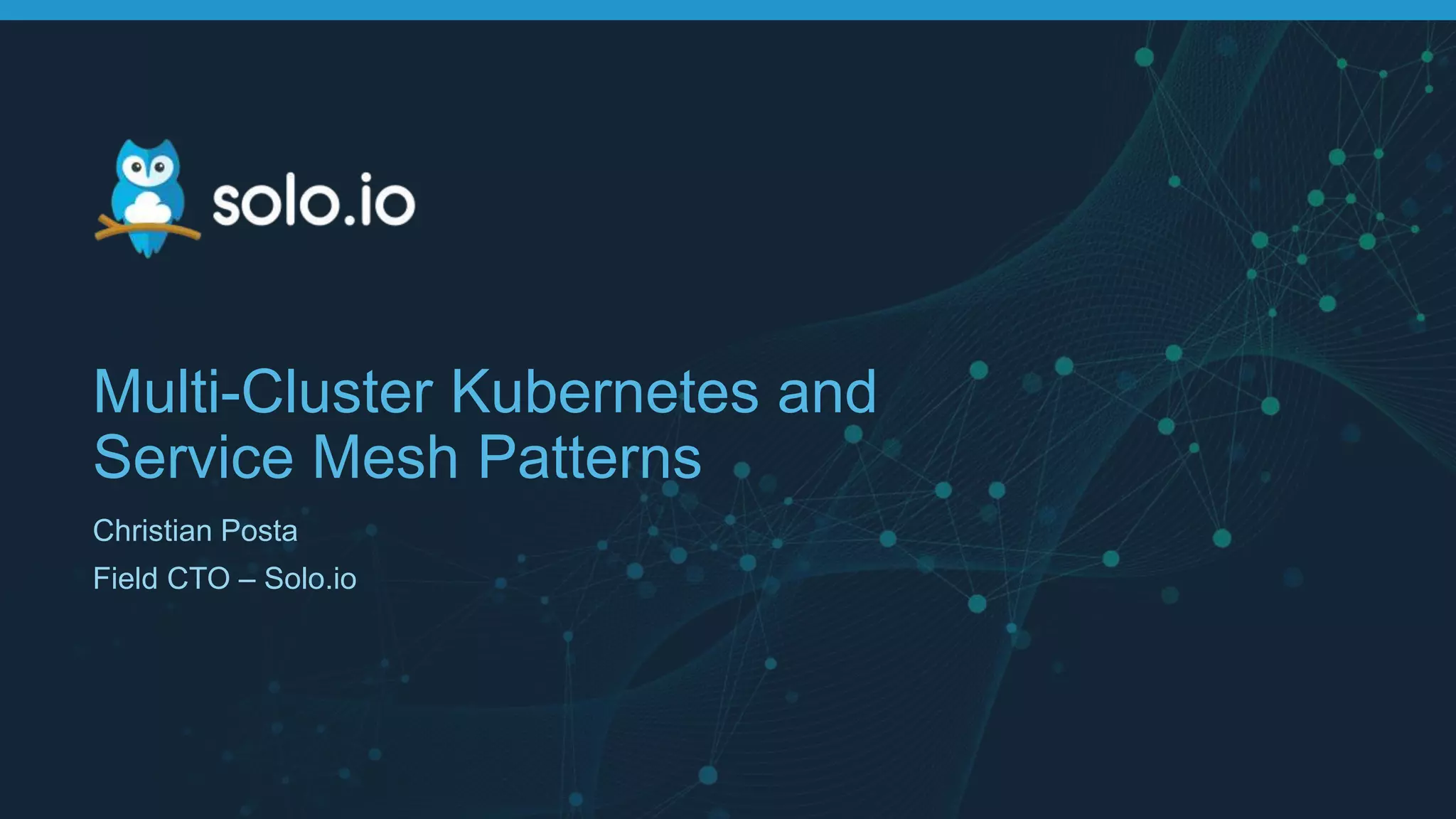 Multi-Cluster Kubernetes and Service Mesh Patterns Christian Posta Field CTO – Solo.io 