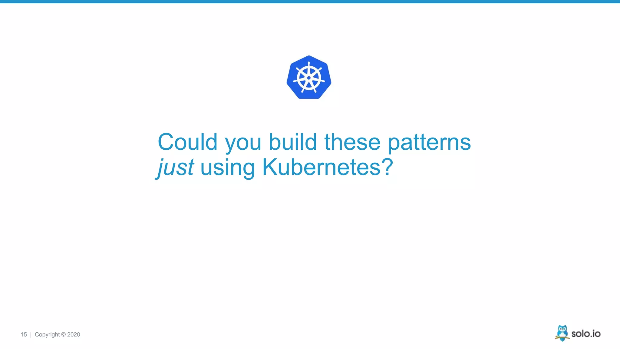 15 | Copyright © 2020 Could you build these patterns just using Kubernetes? 