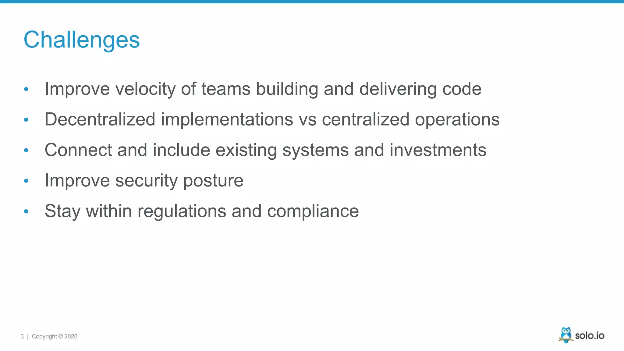3 | Copyright © 2020 Challenges • Improve velocity of teams building and delivering code • Decentralized implementations vs centralized operations • Connect and include existing systems and investments • Improve security posture • Stay within regulations and compliance 