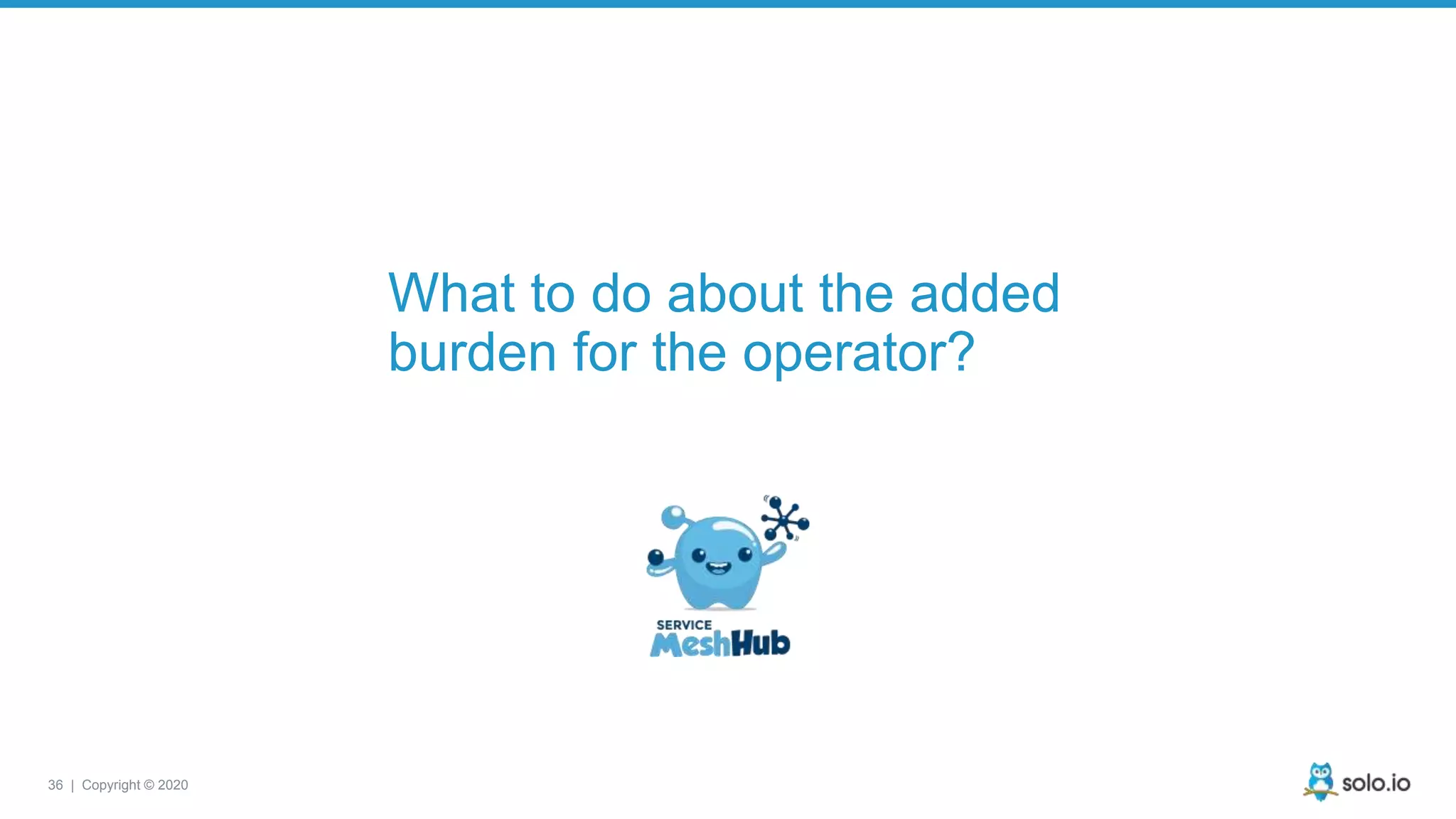 36 | Copyright © 2020 What to do about the added burden for the operator? 