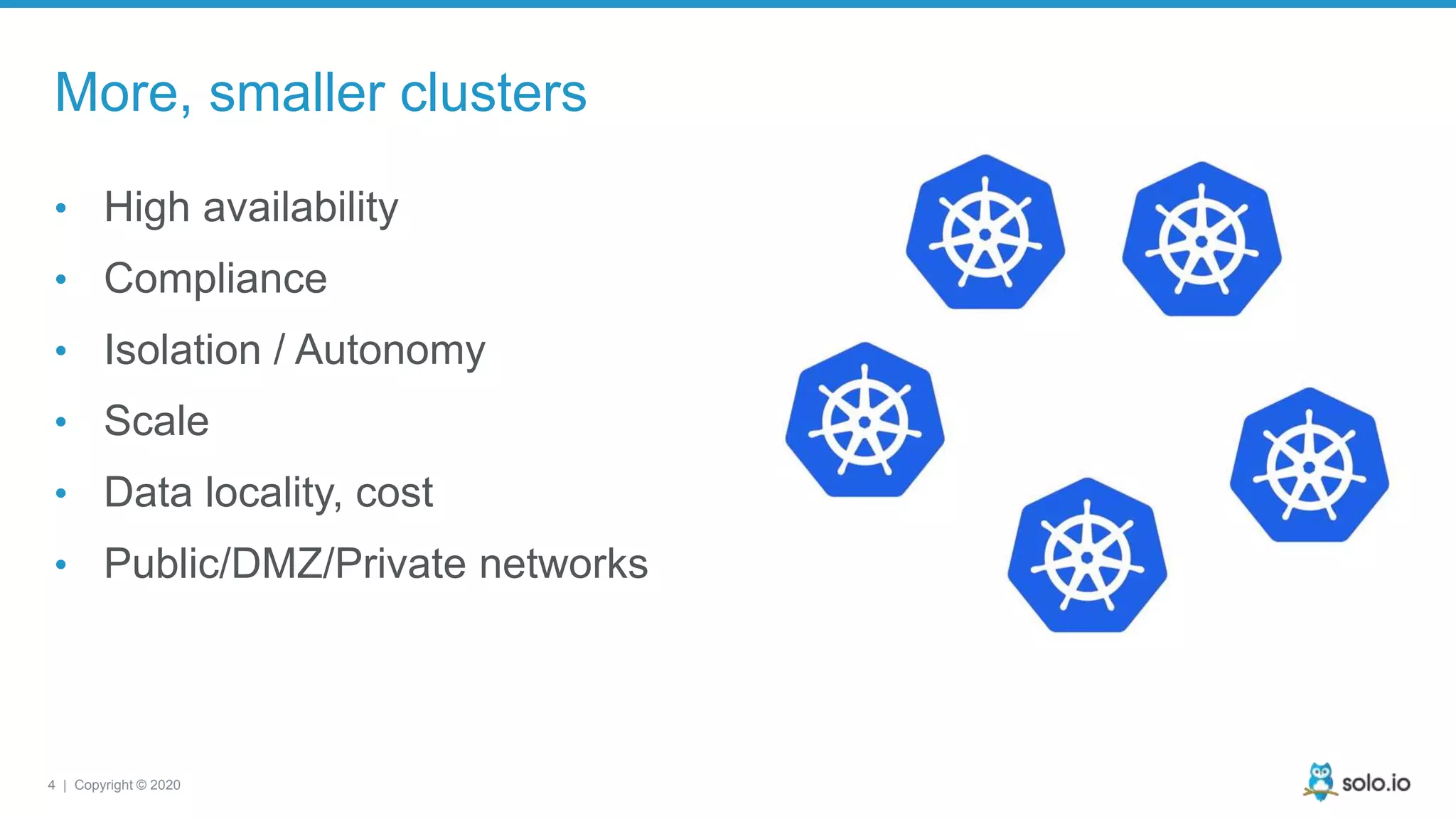 4 | Copyright © 2020 More, smaller clusters • High availability • Compliance • Isolation / Autonomy • Scale • Data locality, cost • Public/DMZ/Private networks 