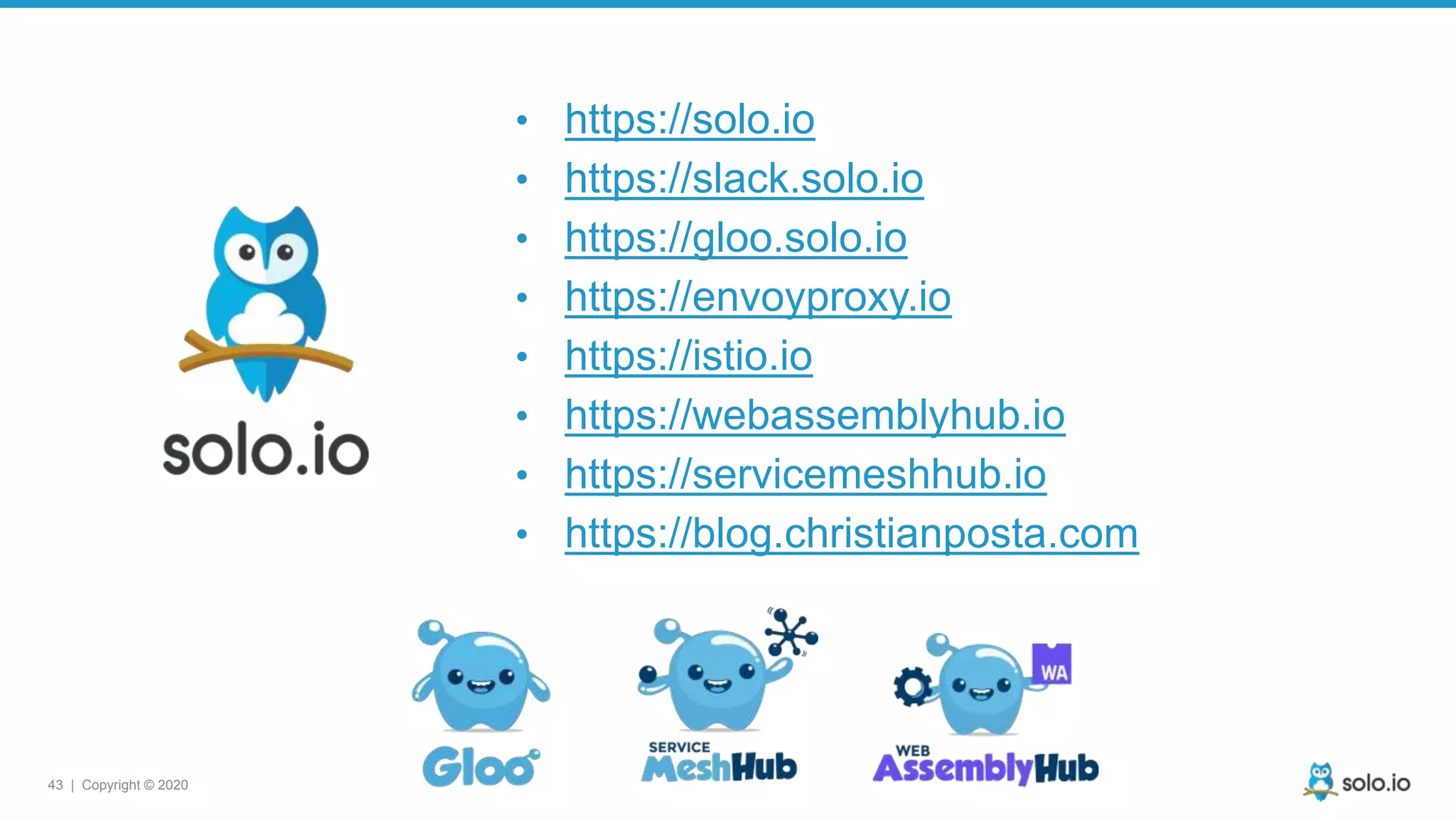 43 | Copyright © 2020 • https://solo.io • https://slack.solo.io • https://gloo.solo.io • https://envoyproxy.io • https://istio.io • https://webassemblyhub.io • https://servicemeshhub.io • https://blog.christianposta.com 