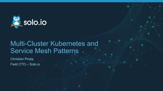 Multi-Cluster Kubernetes and
Service Mesh Patterns
Christian Posta
Field CTO – Solo.io
 