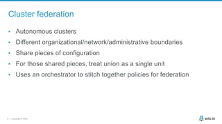 6 | Copyright © 2020
Cluster federation
• Autonomous clusters
• Different organizational/network/administrative boundaries...