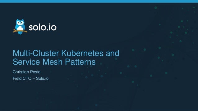 Multi-Cluster Kubernetes and
Service Mesh Patterns
Christian Posta
Field CTO – Solo.io
 