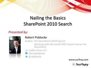 Nailing the Basics
          SharePoint 2010 Search
Presented by:
           Robert Piddocke
           Author: Pro SharePoint 2010 Search
                   Working with Microsoft FAST Search Server for
                   SharePoint
             rcp@surfray.com
             robertpiddocke
             @rpiddocke
                                                www.surfray.com
 