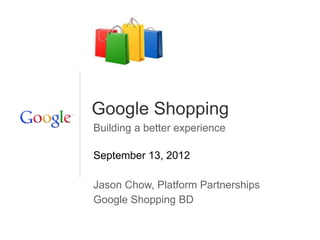 Google Shopping
Building a better experience

September 13, 2012

Jason Chow, Platform Partnerships
Google Shopping BD
 