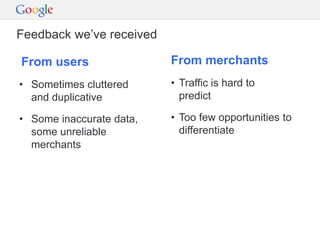 Feedback we’ve received

From users                From merchants
• Sometimes cluttered     • Traffic is hard to
  and duplicative           predict

• Some inaccurate data,   • Too few opportunities to
  some unreliable           differentiate
  merchants
 