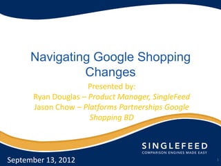 Navigating Google Shopping
               Changes
                     Presented by:
      Ryan Douglas – Product Manager, SingleFeed
      Jason Chow – Platforms Partnerships Google
                     Shopping BD



September 13, 2012                                 1
 