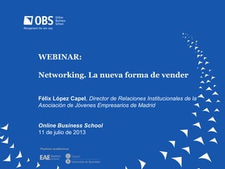 WEBINAR:
Networking. La nueva forma de vender
Félix López Capel, Director de Relaciones Institucionales de la
Asociación de Jóvenes Empresarios de Madrid
Online Business School
11 de julio de 2013
Partners académicos
 