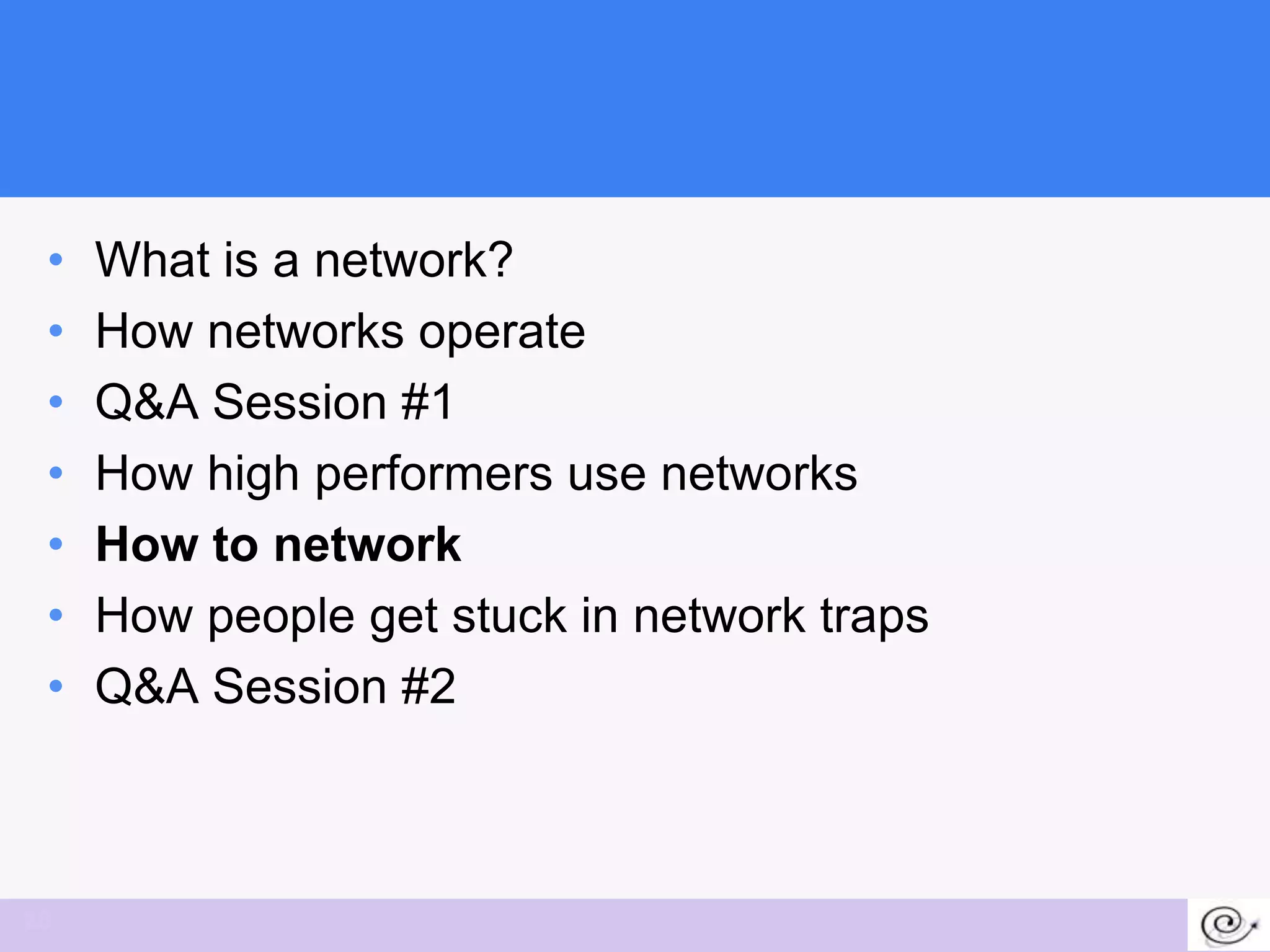 •   What is a network?
 •   How networks operate
 •   Q&A Session #1
 •   How high performers use networks
 •   How to network
 •   How people get stuck in network traps
 •   Q&A Session #2



28
 