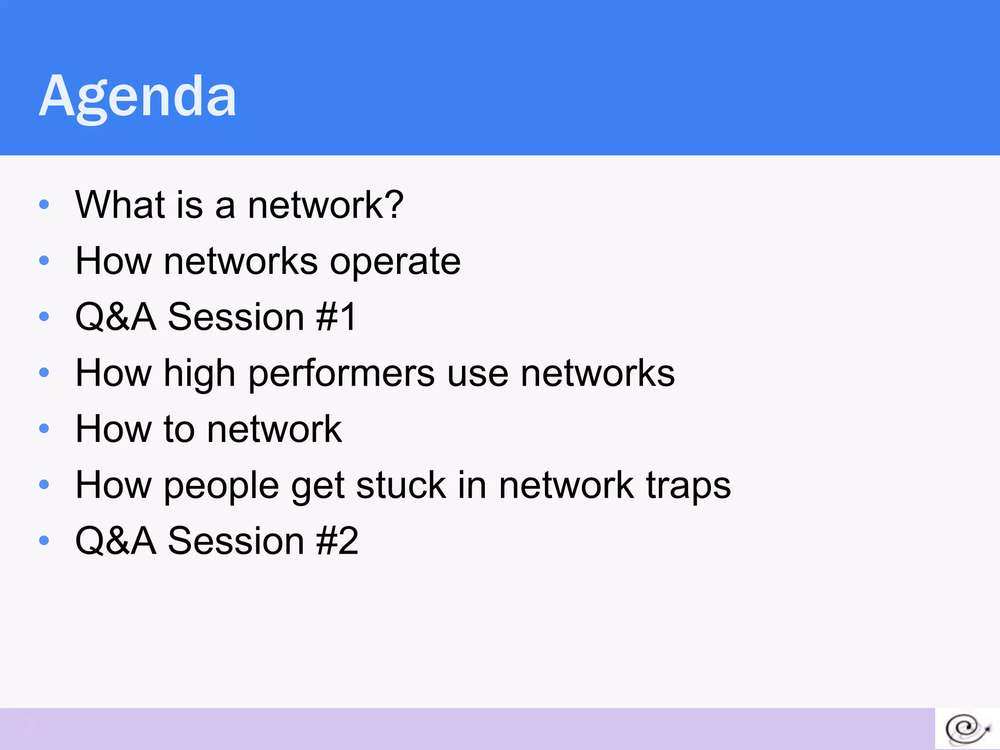 Agenda
    •   What is a network?
    •   How networks operate
    •   Q&A Session #1
    •   How high performers use networks
    •   How to network
    •   How people get stuck in network traps
    •   Q&A Session #2



5
 