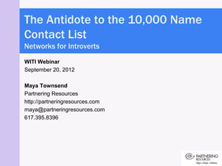 The Antidote to the 10,000 Name
Contact List
Networks for Introverts
WITI Webinar
September 20, 2012

Maya Townsend
Partnering Resources
http://partneringresources.com
maya@partneringresources.com
617.395.8396
 