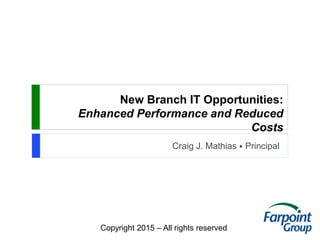Copyright 2015 – All rights reserved
New Branch IT Opportunities:
Enhanced Performance and Reduced
Costs
Craig J. Mathias ⦁ Principal
 