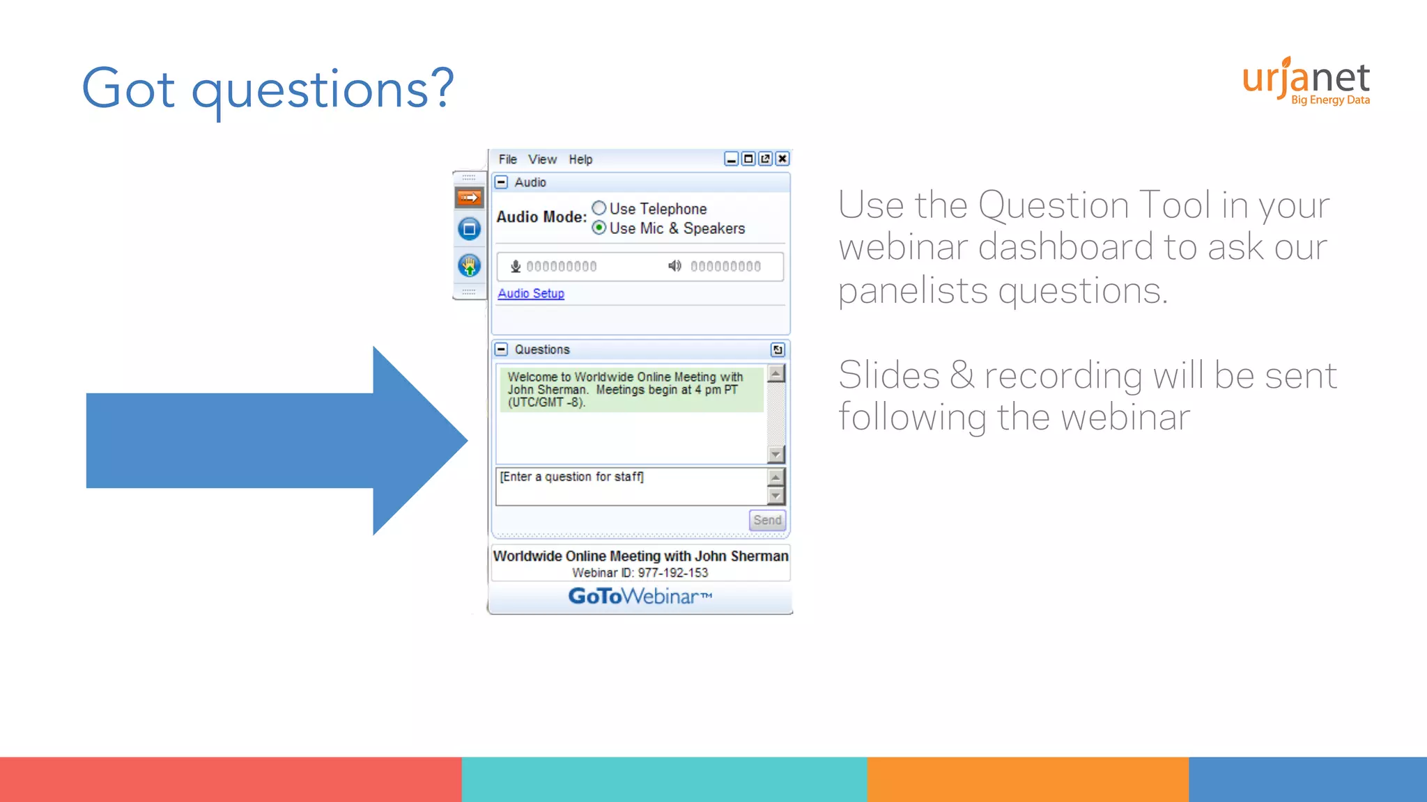 Got questions? 
Use the Question Tool in your 
webinar dashboard to ask our 
panelists questions. 
Slides & recording will be sent 
following the webinar 
 