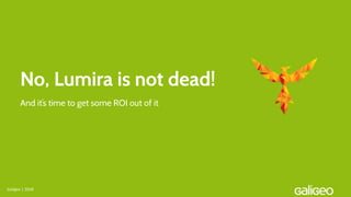 No, Lumira is not dead!
Galigeo | 2018
And it’s time to get some ROI out of it
 
