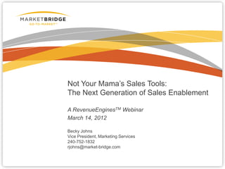 Not Your Mama’s Sales Tools:
The Next Generation of Sales Enablement

A RevenueEnginesTM Webinar
March 14, 2012

Becky Johns
Vice President, Marketing Services
240-752-1832
rjohns@market-bridge.com
 