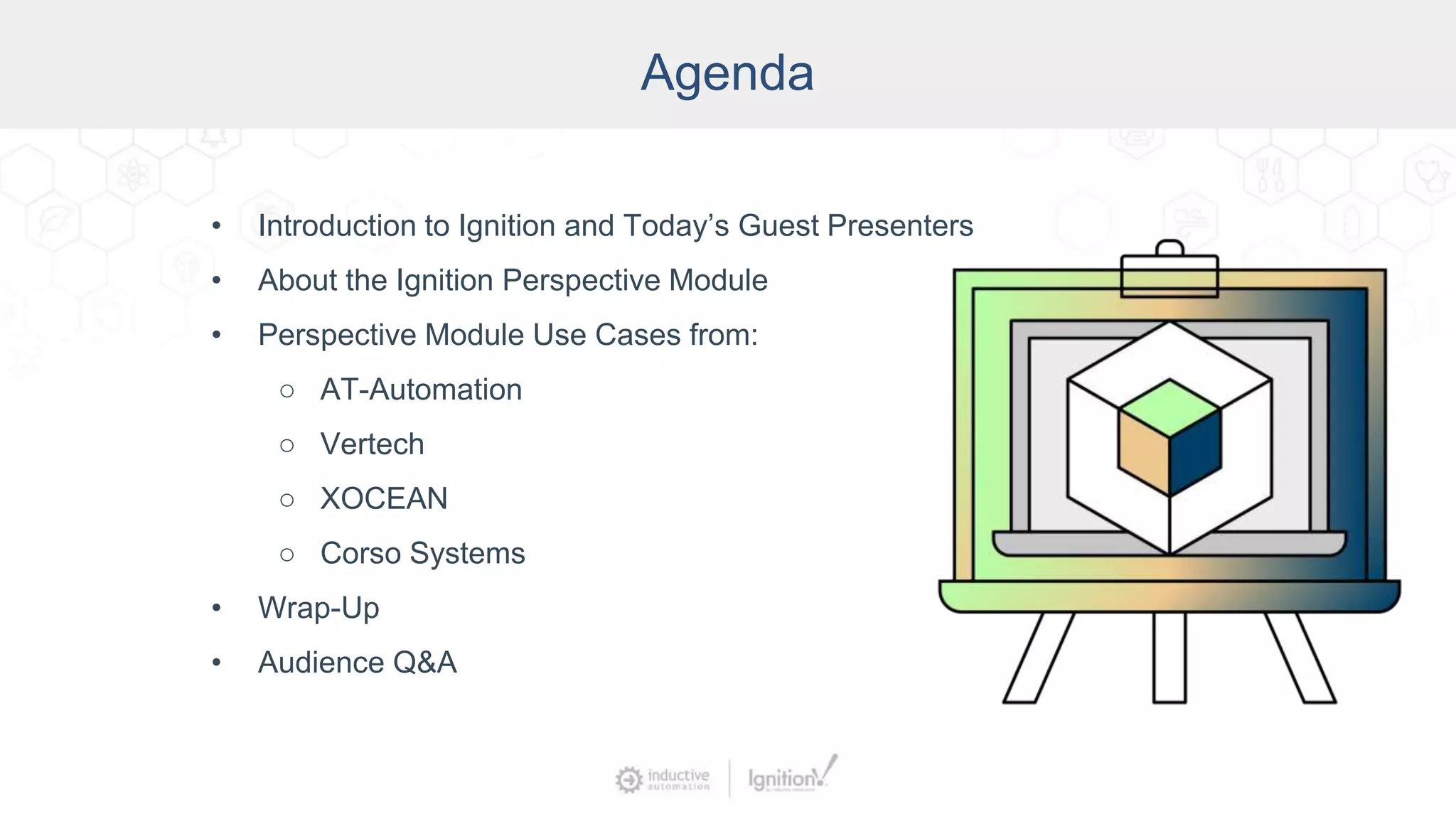 Agenda
• Introduction to Ignition and Today’s Guest Presenters
• About the Ignition Perspective Module
• Perspective Module Use Cases from:
○ AT-Automation
○ Vertech
○ XOCEAN
○ Corso Systems
• Wrap-Up
• Audience Q&A
 