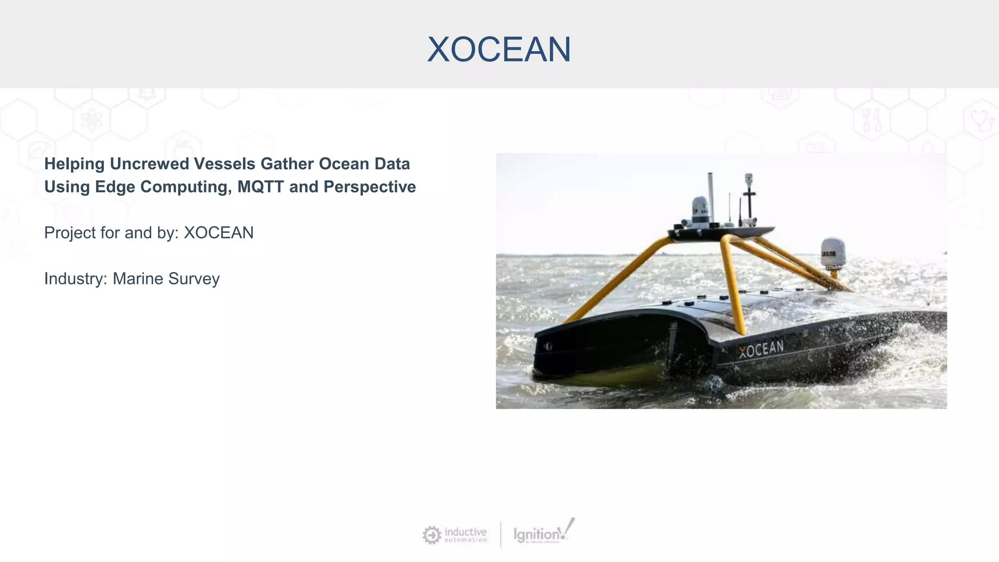 XOCEAN
Helping Uncrewed Vessels Gather Ocean Data
Using Edge Computing, MQTT and Perspective
Project for and by: XOCEAN
Industry: Marine Survey
 