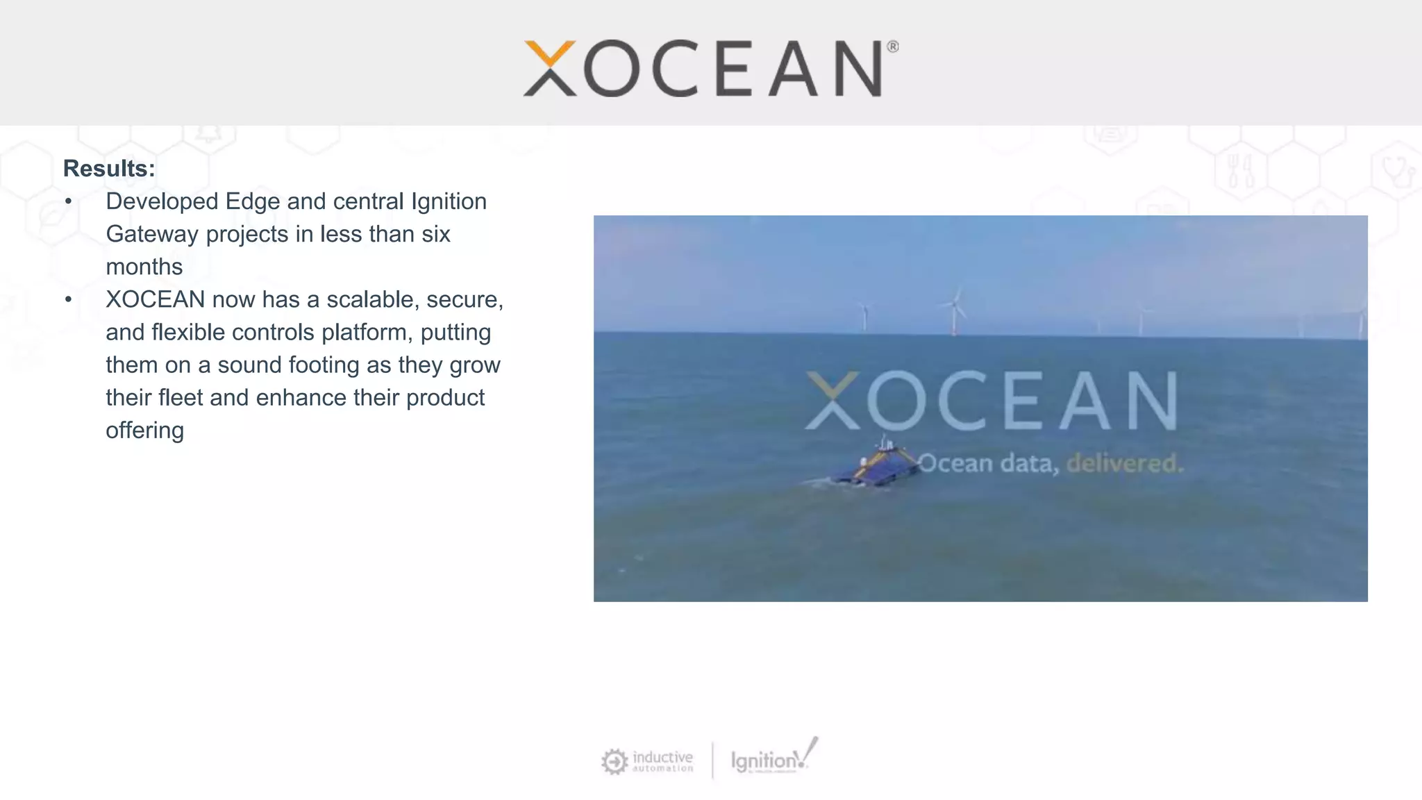 Results:
• Developed Edge and central Ignition
Gateway projects in less than six
months
• XOCEAN now has a scalable, secure,
and flexible controls platform, putting
them on a sound footing as they grow
their fleet and enhance their product
offering
 