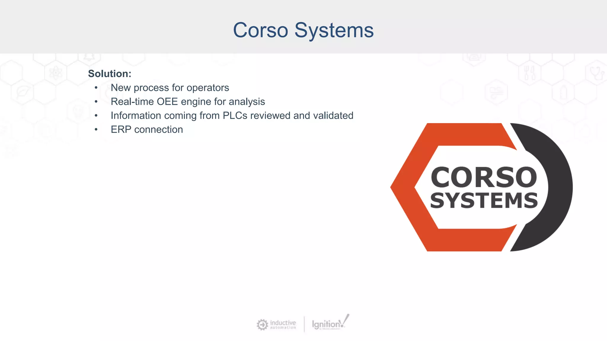 Corso Systems
Solution:
• New process for operators
• Real-time OEE engine for analysis
• Information coming from PLCs reviewed and validated
• ERP connection
 