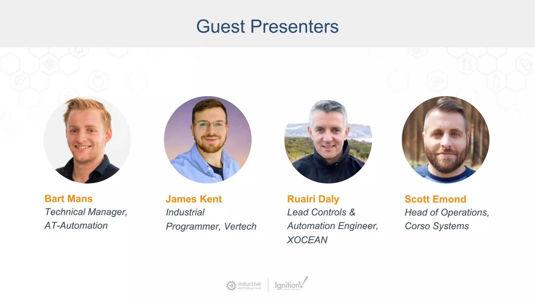 Co-Presenter
Guest Presenters
Bart Mans
Technical Manager,
AT-Automation
James Kent
Industrial
Programmer, Vertech
Ruairi Daly
Lead Controls &
Automation Engineer,
XOCEAN
Scott Emond
Head of Operations,
Corso Systems
 