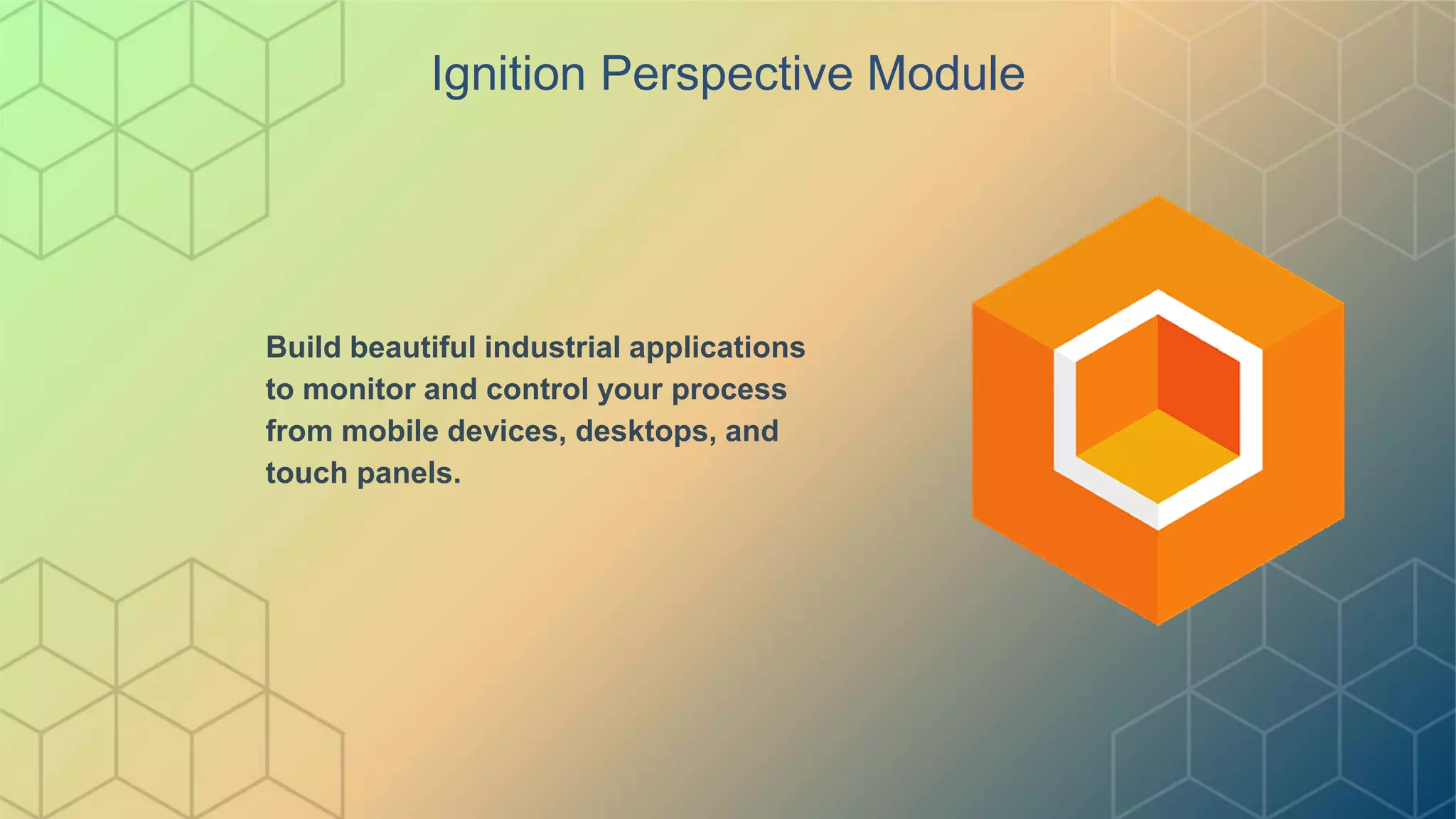 Ignition Perspective Module
Build beautiful industrial applications
to monitor and control your process
from mobile devices, desktops, and
touch panels.
 