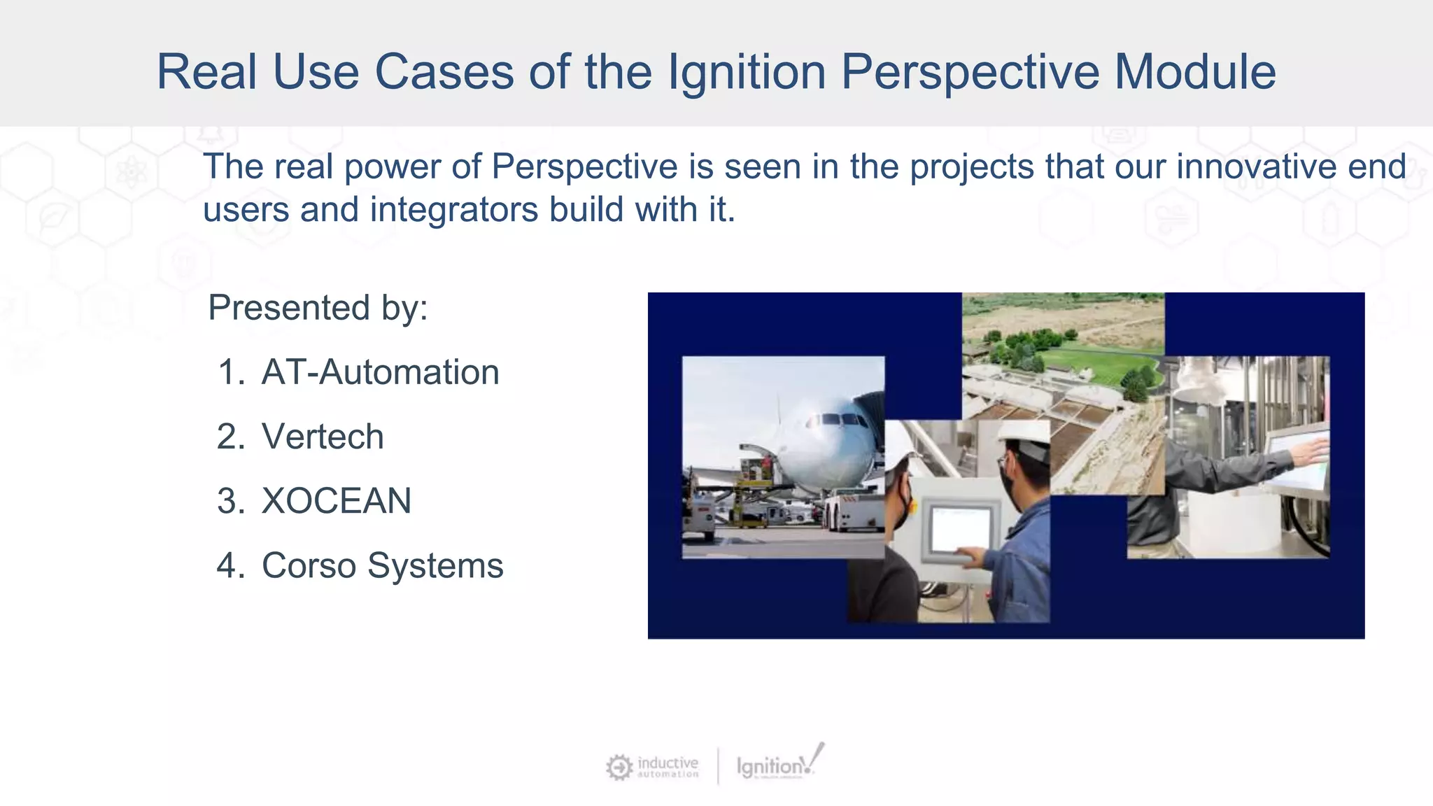 Real Use Cases of the Ignition Perspective Module
Presented by:
1. AT-Automation
2. Vertech
3. XOCEAN
4. Corso Systems
The real power of Perspective is seen in the projects that our innovative end
users and integrators build with it.
 