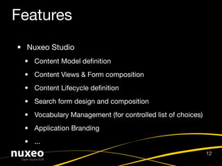 Features
• Nuxeo Studio
 • Content Model deﬁnition
 • Content Views & Form composition
 • Content Lifecycle deﬁnition
 • Search form design and composition
 • Vocabulary Management (for controlled list of choices)
 • Application Branding
 • ...
                                                            12
 