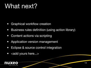 What next?

• Graphical workﬂow creation
• Business rules deﬁnition (using action library)
• Content actions via scripting
• Application version management
• Eclipse & source control integration
• <add yours here...>

                                                    14
 